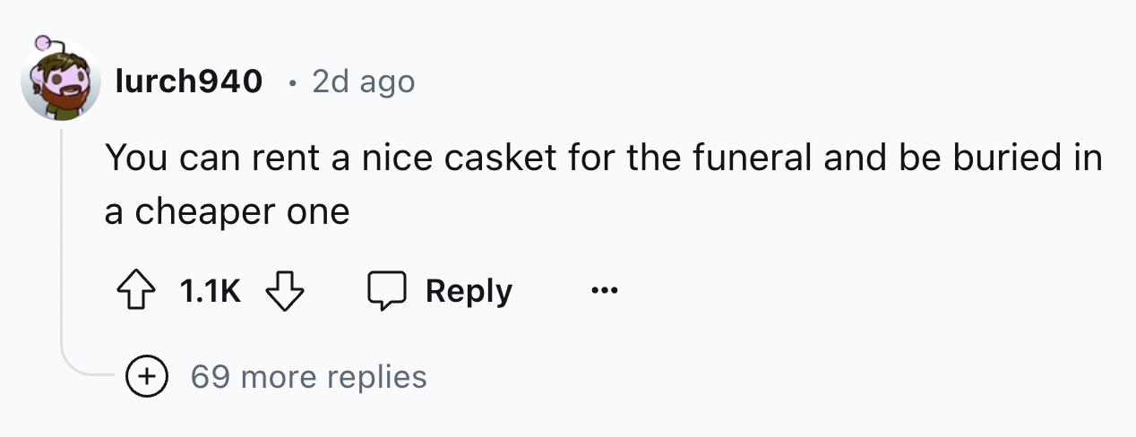 number - lurch940 2d ago You can rent a nice casket for the funeral and be buried in a cheaper one 69 more replies